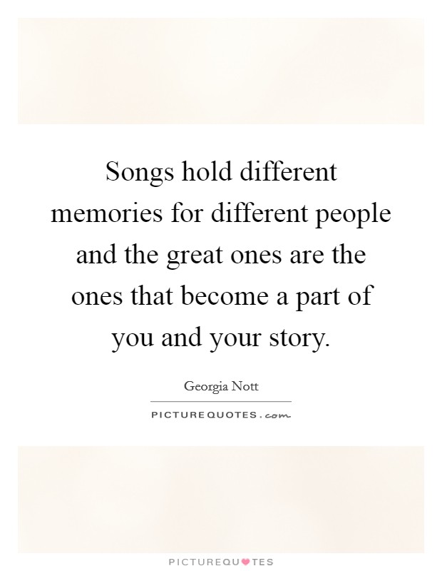 Songs hold different memories for different people and the great ones are the ones that become a part of you and your story. Picture Quote #1