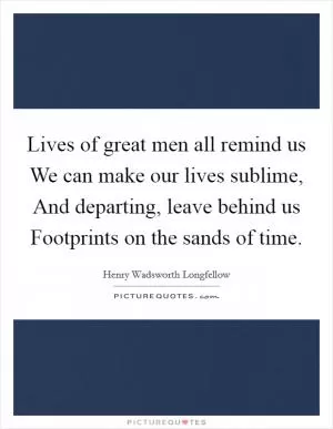 Lives of great men all remind us We can make our lives sublime, And departing, leave behind us Footprints on the sands of time Picture Quote #1