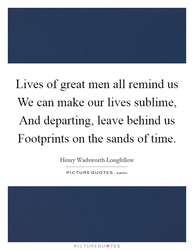 Lives of great men all remind us We can make our lives sublime, And departing, leave behind us Footprints on the sands of time. Picture Quote #1