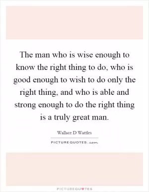 The man who is wise enough to know the right thing to do, who is good enough to wish to do only the right thing, and who is able and strong enough to do the right thing is a truly great man Picture Quote #1