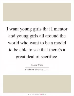 I want young girls that I mentor and young girls all around the world who want to be a model to be able to see that there’s a great deal of sacrifice Picture Quote #1