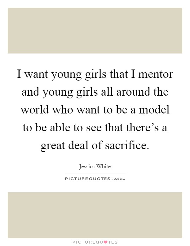 I want young girls that I mentor and young girls all around the world who want to be a model to be able to see that there's a great deal of sacrifice. Picture Quote #1