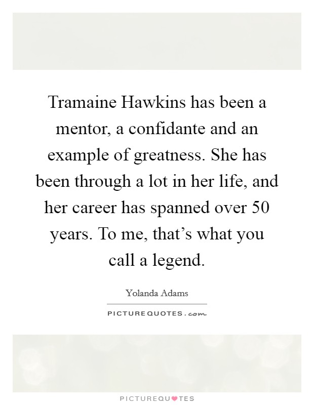 Tramaine Hawkins has been a mentor, a confidante and an example of greatness. She has been through a lot in her life, and her career has spanned over 50 years. To me, that's what you call a legend. Picture Quote #1