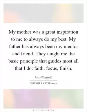 My mother was a great inspiration to me to always do my best. My father has always been my mentor and friend. They taught me the basic principle that guides most all that I do: faith, focus, finish Picture Quote #1