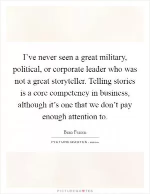 I’ve never seen a great military, political, or corporate leader who was not a great storyteller. Telling stories is a core competency in business, although it’s one that we don’t pay enough attention to Picture Quote #1