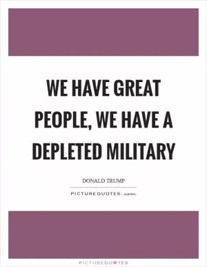 We have great people, we have a depleted military Picture Quote #1