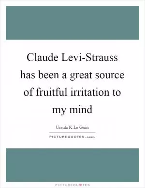 Claude Levi-Strauss has been a great source of fruitful irritation to my mind Picture Quote #1