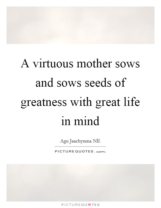 A virtuous mother sows and sows seeds of greatness with great life in mind Picture Quote #1