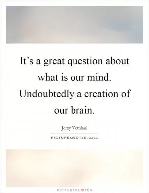 It’s a great question about what is our mind. Undoubtedly a creation of our brain Picture Quote #1
