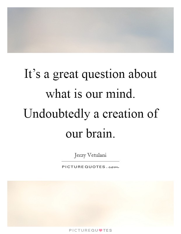 It's a great question about what is our mind. Undoubtedly a creation of our brain. Picture Quote #1