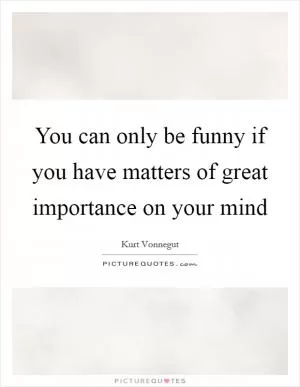 You can only be funny if you have matters of great importance on your mind Picture Quote #1