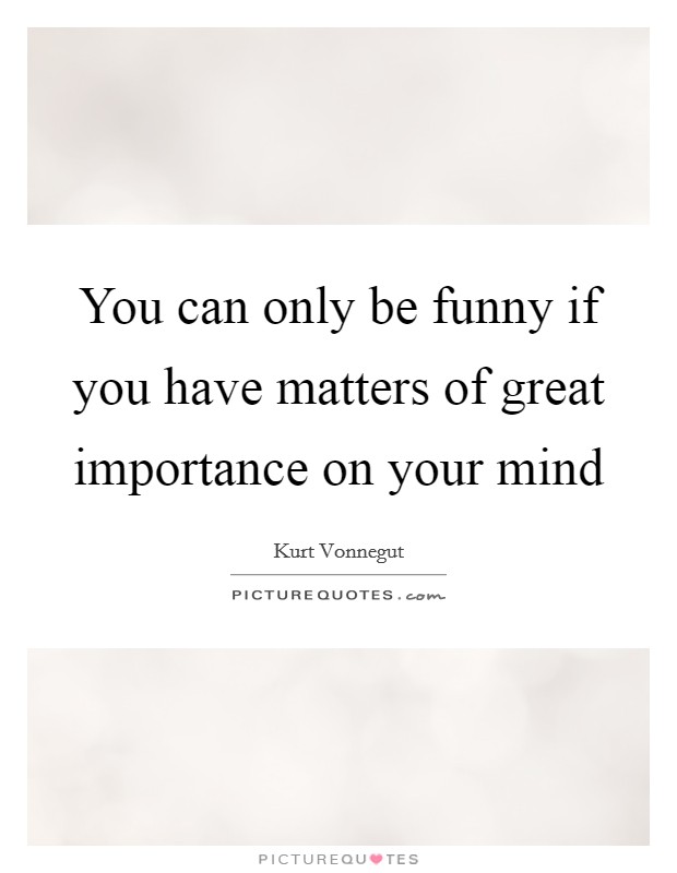 You can only be funny if you have matters of great importance on your mind Picture Quote #1