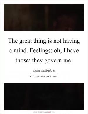 The great thing is not having a mind. Feelings: oh, I have those; they govern me Picture Quote #1