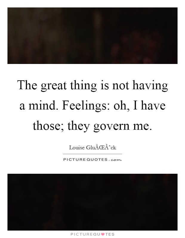 The great thing is not having a mind. Feelings: oh, I have those; they govern me. Picture Quote #1