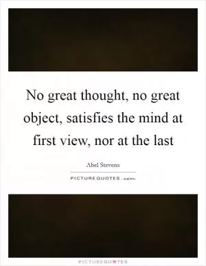 No great thought, no great object, satisfies the mind at first view, nor at the last Picture Quote #1
