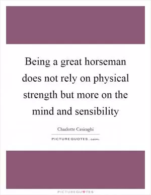 Being a great horseman does not rely on physical strength but more on the mind and sensibility Picture Quote #1