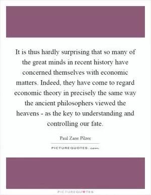 It is thus hardly surprising that so many of the great minds in recent history have concerned themselves with economic matters. Indeed, they have come to regard economic theory in precisely the same way the ancient philosophers viewed the heavens - as the key to understanding and controlling our fate Picture Quote #1