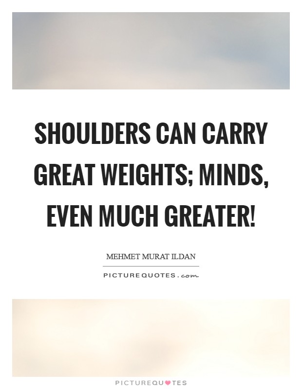 Shoulders can carry great weights; minds, even much greater! Picture Quote #1