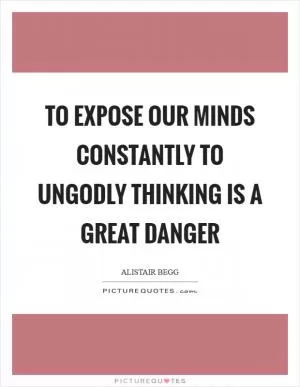 To expose our minds constantly to ungodly thinking is a great danger Picture Quote #1