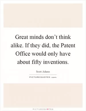 Great minds don’t think alike. If they did, the Patent Office would only have about fifty inventions Picture Quote #1