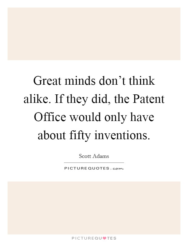 Great minds don't think alike. If they did, the Patent Office would only have about fifty inventions. Picture Quote #1