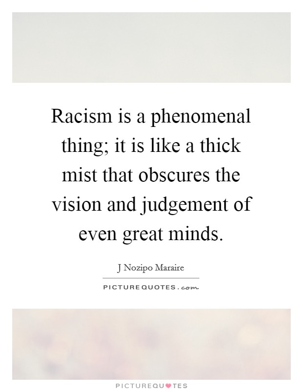 Racism is a phenomenal thing; it is like a thick mist that obscures the vision and judgement of even great minds. Picture Quote #1