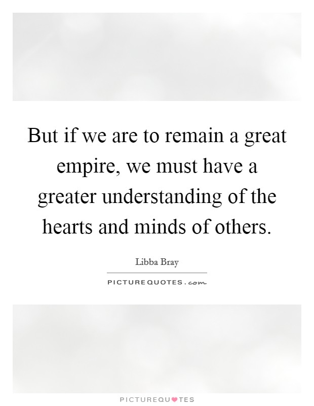 But if we are to remain a great empire, we must have a greater understanding of the hearts and minds of others. Picture Quote #1
