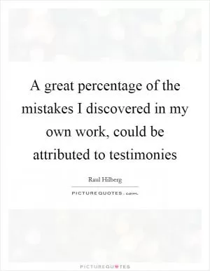 A great percentage of the mistakes I discovered in my own work, could be attributed to testimonies Picture Quote #1
