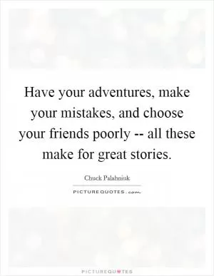 Have your adventures, make your mistakes, and choose your friends poorly -- all these make for great stories Picture Quote #1