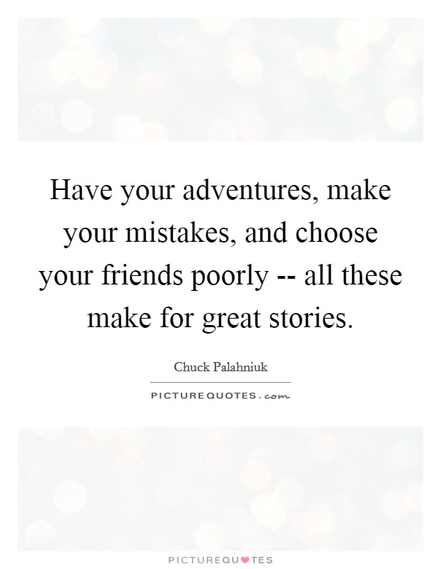 Have your adventures, make your mistakes, and choose your friends poorly -- all these make for great stories. Picture Quote #1
