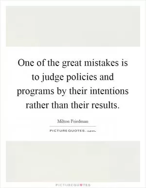 One of the great mistakes is to judge policies and programs by their intentions rather than their results Picture Quote #1