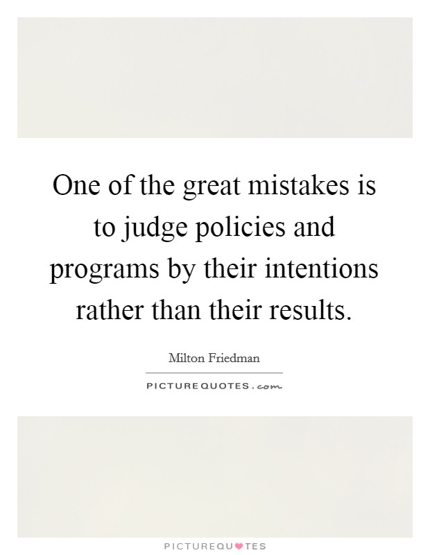 One of the great mistakes is to judge policies and programs by their intentions rather than their results. Picture Quote #1