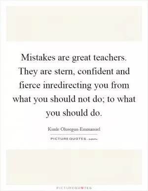 Mistakes are great teachers. They are stern, confident and fierce inredirecting you from what you should not do; to what you should do Picture Quote #1