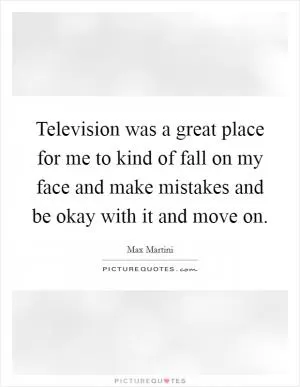 Television was a great place for me to kind of fall on my face and make mistakes and be okay with it and move on Picture Quote #1