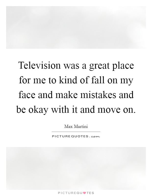 Television was a great place for me to kind of fall on my face and make mistakes and be okay with it and move on. Picture Quote #1