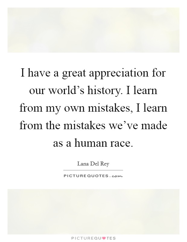 I have a great appreciation for our world's history. I learn from my own mistakes, I learn from the mistakes we've made as a human race. Picture Quote #1