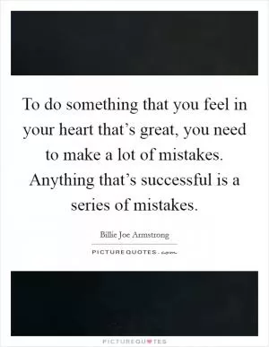 To do something that you feel in your heart that’s great, you need to make a lot of mistakes. Anything that’s successful is a series of mistakes Picture Quote #1
