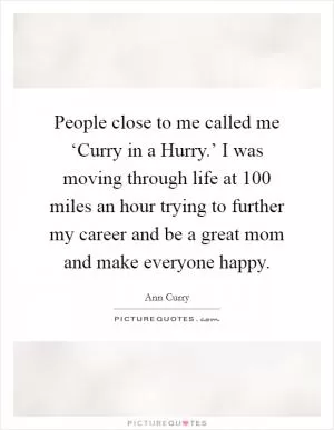 People close to me called me ‘Curry in a Hurry.’ I was moving through life at 100 miles an hour trying to further my career and be a great mom and make everyone happy Picture Quote #1