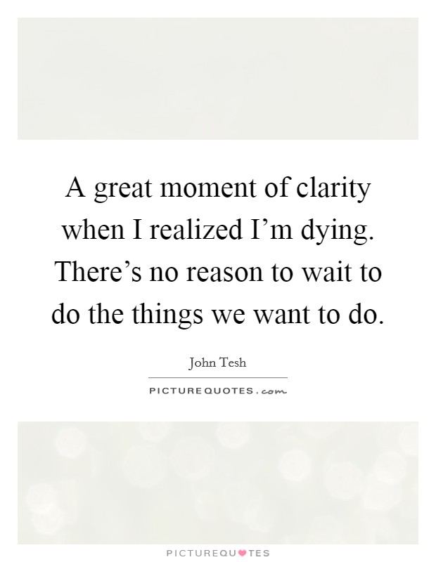 A great moment of clarity when I realized I'm dying. There's no reason to wait to do the things we want to do. Picture Quote #1