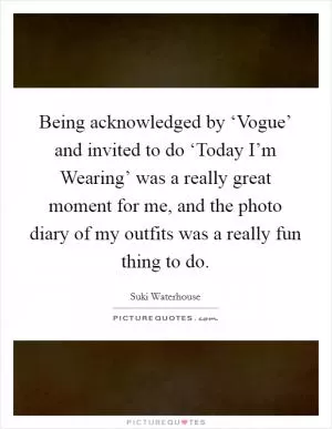 Being acknowledged by ‘Vogue’ and invited to do ‘Today I’m Wearing’ was a really great moment for me, and the photo diary of my outfits was a really fun thing to do Picture Quote #1