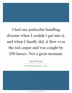 I had one particular handbag disaster when I couldn’t get into it, and when I finally did, it flew over the red carpet and was caught by 200 lenses. Not a great moment Picture Quote #1