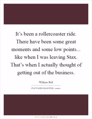 It’s been a rollercoaster ride. There have been some great moments and some low points... like when I was leaving Stax. That’s when I actually thought of getting out of the business Picture Quote #1