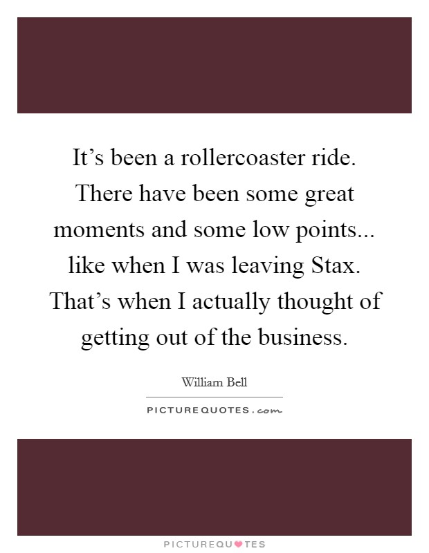 It's been a rollercoaster ride. There have been some great moments and some low points... like when I was leaving Stax. That's when I actually thought of getting out of the business. Picture Quote #1