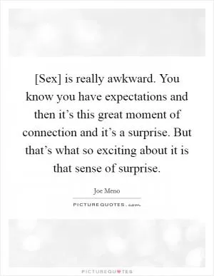[Sex] is really awkward. You know you have expectations and then it’s this great moment of connection and it’s a surprise. But that’s what so exciting about it is that sense of surprise Picture Quote #1