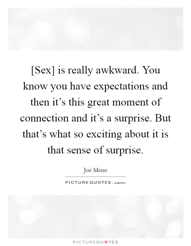 [Sex] is really awkward. You know you have expectations and then it's this great moment of connection and it's a surprise. But that's what so exciting about it is that sense of surprise. Picture Quote #1