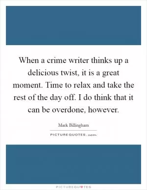 When a crime writer thinks up a delicious twist, it is a great moment. Time to relax and take the rest of the day off. I do think that it can be overdone, however Picture Quote #1