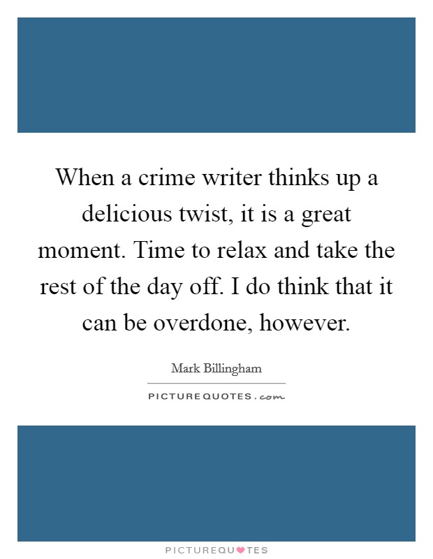 When a crime writer thinks up a delicious twist, it is a great moment. Time to relax and take the rest of the day off. I do think that it can be overdone, however. Picture Quote #1