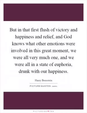 But in that first flush of victory and happiness and relief, and God knows what other emotions were involved in this great moment, we were all very much one, and we were all in a state of euphoria, drunk with our happiness Picture Quote #1