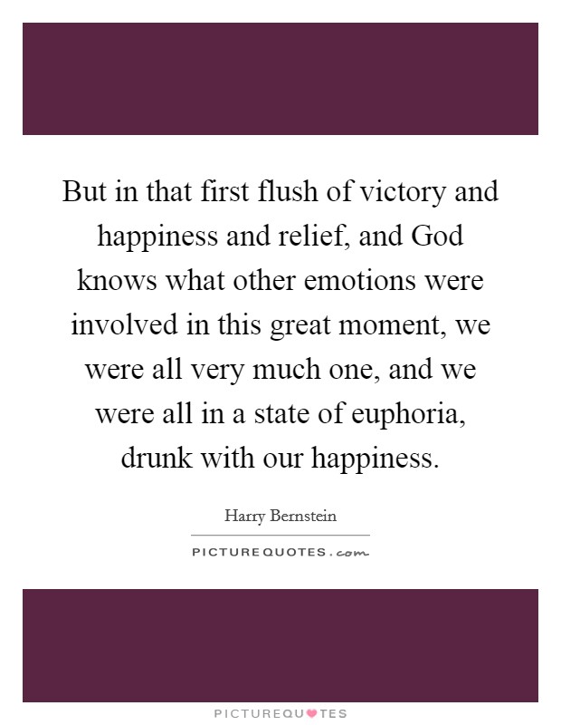 But in that first flush of victory and happiness and relief, and God knows what other emotions were involved in this great moment, we were all very much one, and we were all in a state of euphoria, drunk with our happiness. Picture Quote #1