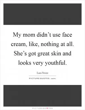 My mom didn’t use face cream, like, nothing at all. She’s got great skin and looks very youthful Picture Quote #1